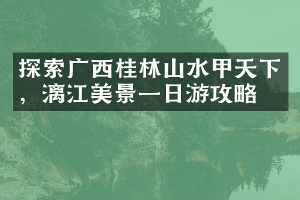 探索广西桂林山水甲天下，漓江美景一日游攻略