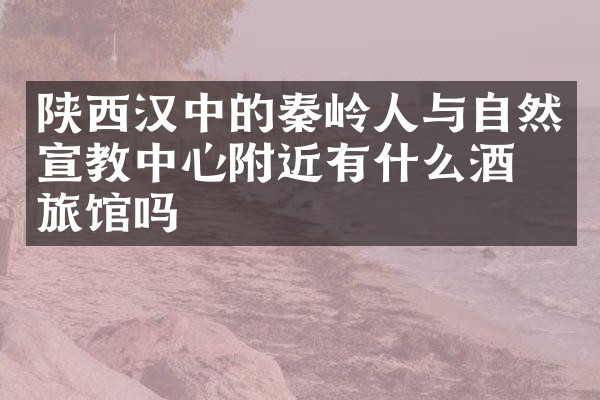 陕西汉中的秦岭人与自然宣教中心附近有什么酒店旅馆吗
