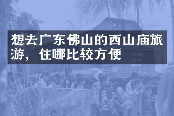 想去广东佛山的西山庙旅游，住哪比较方便