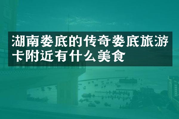 湖南娄底的传奇娄底旅游卡附近有什么美食