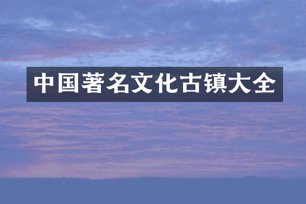 中国著名文化古镇大全