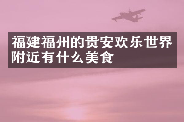 福建福州的贵安欢乐世界附近有什么美食