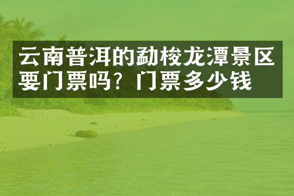 云南普洱的勐梭龙潭景区要门票吗？门票多少钱？
