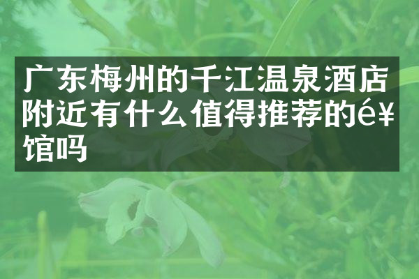 广东梅州的千江温泉酒店附近有什么值得推荐的饭馆吗