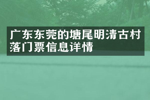 广东东莞的塘尾明清古村落门票信息详情