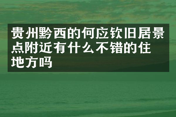 贵州黔西的何应钦旧居景点附近有什么不错的住的地方吗