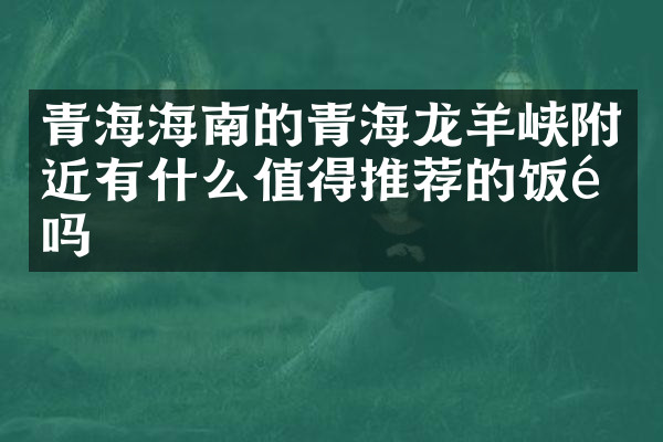 青海海南的青海龙羊峡附近有什么值得推荐的饭馆吗