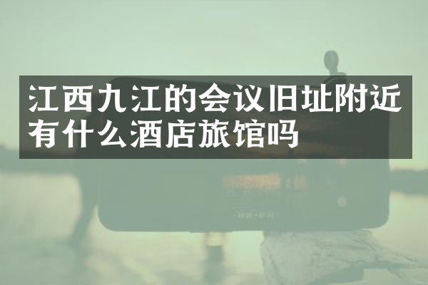 江西九江的会议旧址附近有什么酒店旅馆吗