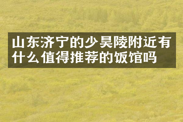 山东济宁的少昊陵附近有什么值得推荐的饭馆吗