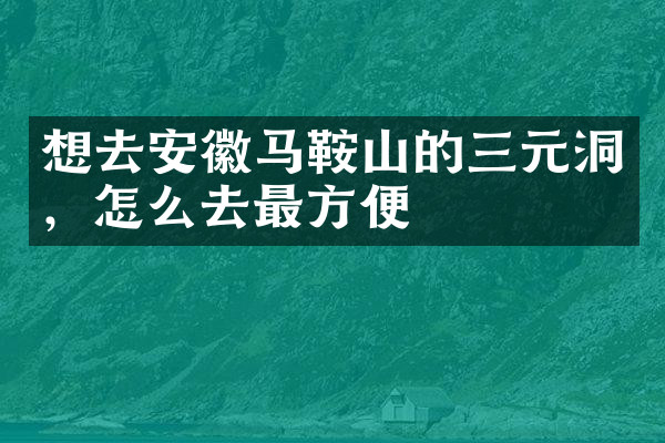 想去安徽马鞍山的三元洞，怎么去最方便