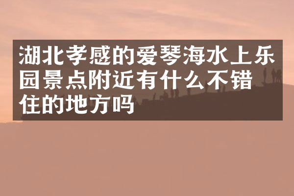 湖北孝感的爱琴海水上乐园景点附近有什么不错的住的地方吗
