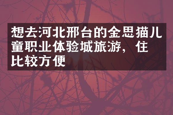 想去河北邢台的金思猫儿童职业体验城旅游，住哪比较方便