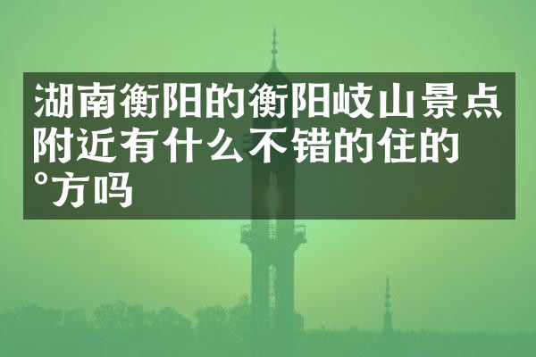 湖南衡阳的衡阳岐山景点附近有什么不错的住的地方吗