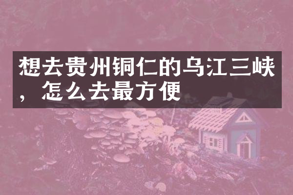 想去贵州铜仁的乌江三峡，怎么去最方便