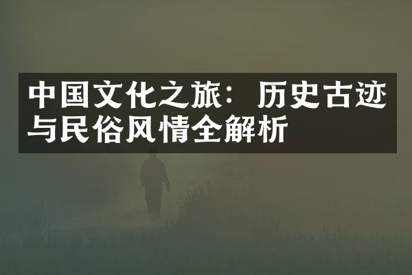 中国文化之旅：历史古迹与民俗风情全解析