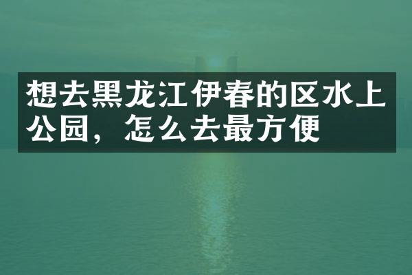 想去黑龙江伊春的区水上公园，怎么去最方便