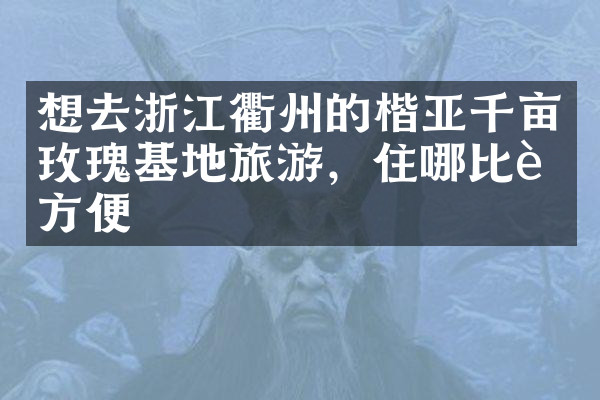 想去浙江衢州的楷亚千亩玫瑰基地旅游，住哪比较方便
