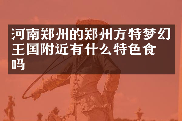 河南郑州的郑州方特梦幻王国附近有什么特色食物吗
