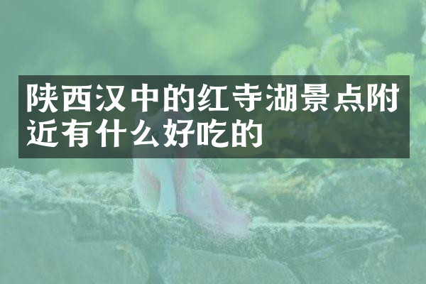 陕西汉中的红寺湖景点附近有什么好吃的