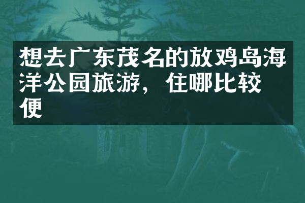 想去广东茂名的放鸡岛海洋公园旅游，住哪比较方便