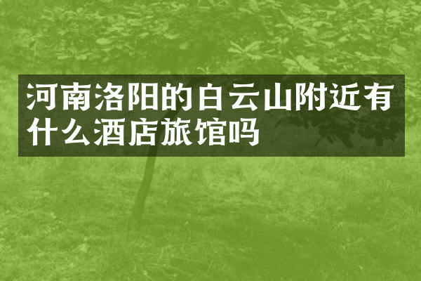 河南洛阳的白云山附近有什么酒店旅馆吗