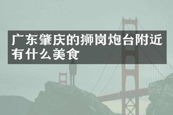 广东肇庆的狮岗炮台附近有什么美食