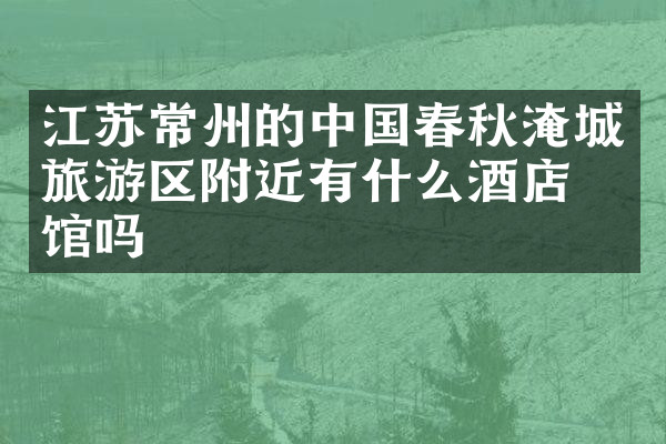 江苏常州的中国春秋淹城旅游区附近有什么酒店旅馆吗
