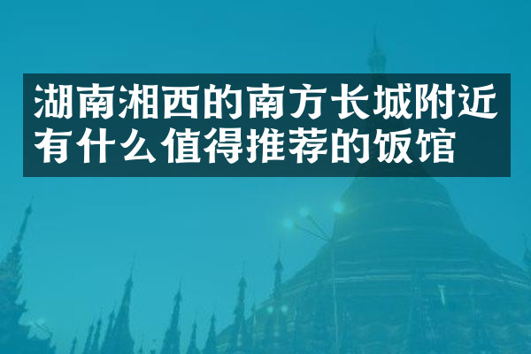 湖南湘西的南方长城附近有什么值得推荐的饭馆吗