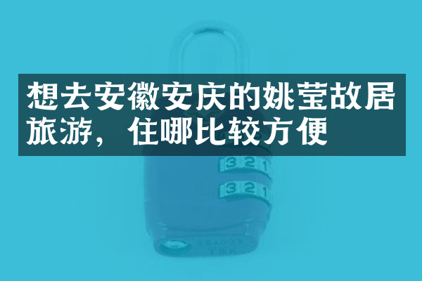 想去安徽安庆的姚莹故居旅游，住哪比较方便