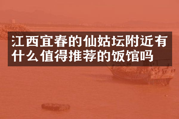 江西宜春的仙姑坛附近有什么值得推荐的饭馆吗