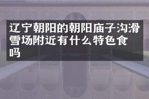 辽宁朝阳的朝阳庙子沟滑雪场附近有什么特色食物吗