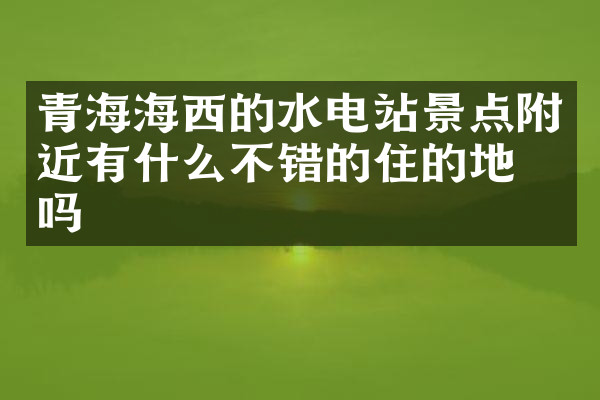青海海西的水电站景点附近有什么不错的住的地方吗