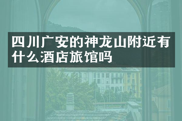 四川广安的神龙山附近有什么酒店旅馆吗