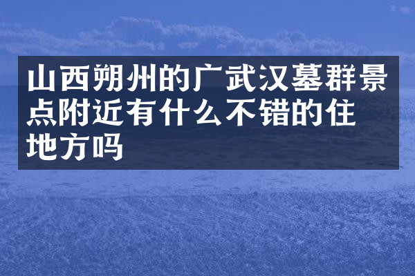 山西朔州的广武汉墓群景点附近有什么不错的住的地方吗