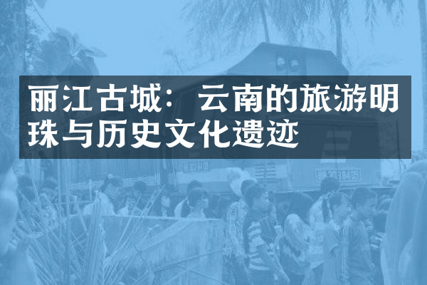 丽江古城：云南的旅游明珠与历史文化遗迹