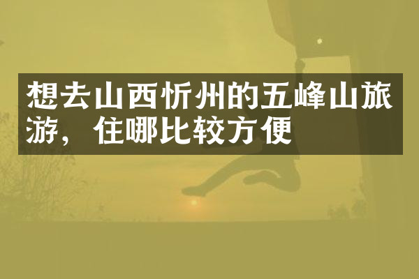 想去山西忻州的五峰山旅游，住哪比较方便