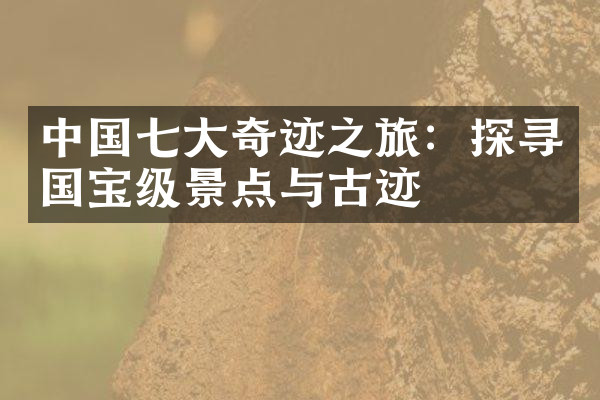中国七大奇迹之旅：探寻国宝级景点与古迹