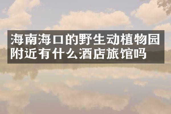 海南海口的野生动植物园附近有什么酒店旅馆吗