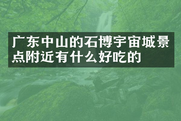 广东中山的石博宇宙城景点附近有什么好吃的