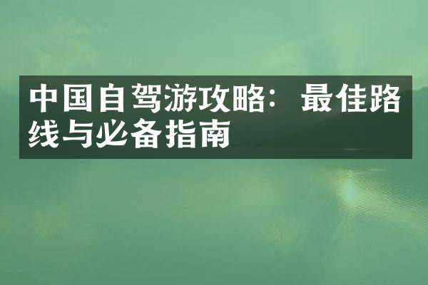 中国自驾游攻略：最佳路线与必备指南