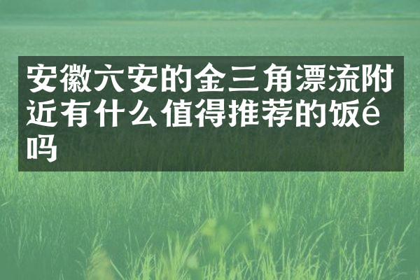 安徽六安的金三角漂流附近有什么值得推荐的饭馆吗