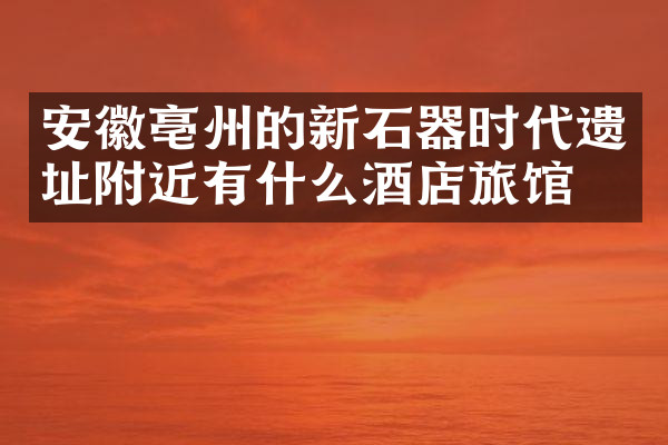 安徽亳州的新石器时代遗址附近有什么酒店旅馆吗
