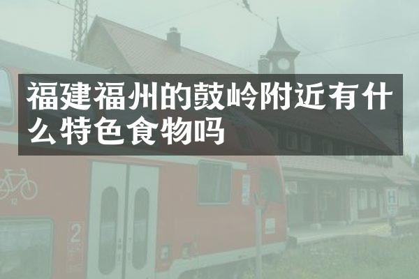 福建福州的鼓岭附近有什么特色食物吗