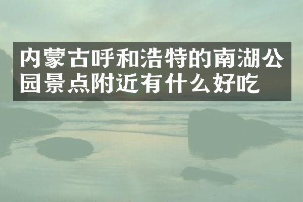 内蒙古呼和浩特的南湖公园景点附近有什么好吃的