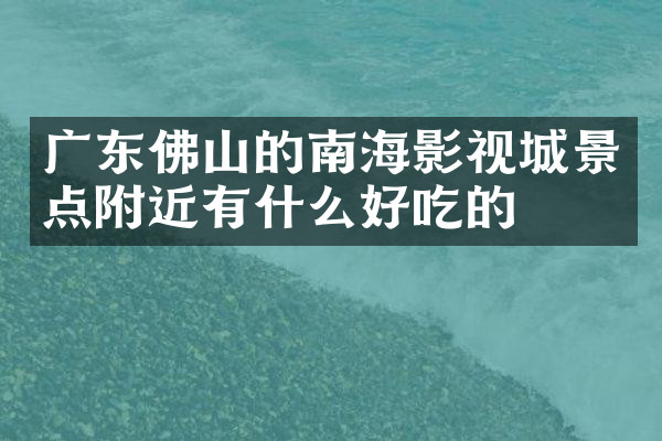 广东佛山的南海影视城景点附近有什么好吃的