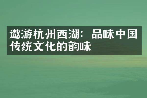 遨游杭州西湖：品味中国传统文化的韵味