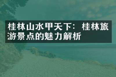 桂林山水甲天下：桂林旅游景点的魅力解析