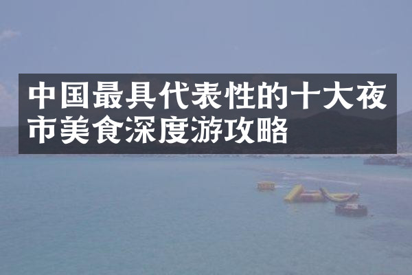 中国最具代表性的十大夜市美食深度游攻略