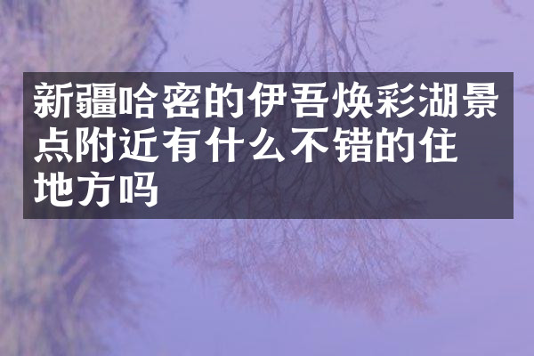 新疆哈密的伊吾焕彩湖景点附近有什么不错的住的地方吗