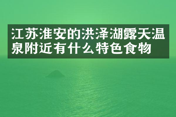 江苏淮安的洪泽湖露天温泉附近有什么特色食物吗
